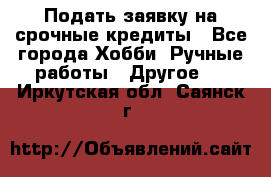 Подать заявку на срочные кредиты - Все города Хобби. Ручные работы » Другое   . Иркутская обл.,Саянск г.